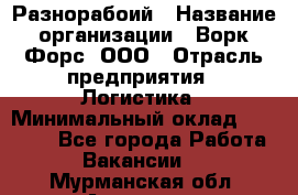 Разнорабоий › Название организации ­ Ворк Форс, ООО › Отрасль предприятия ­ Логистика › Минимальный оклад ­ 30 000 - Все города Работа » Вакансии   . Мурманская обл.,Апатиты г.